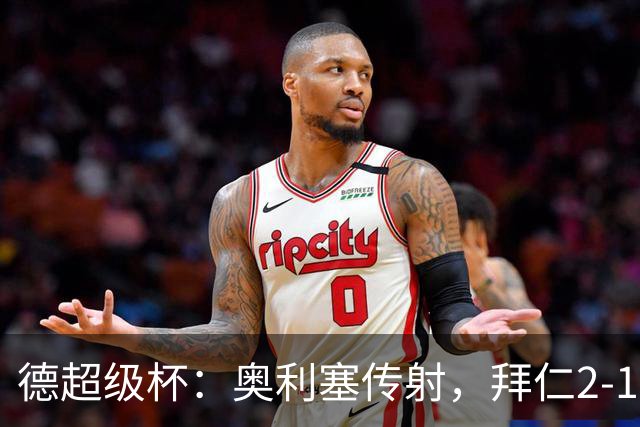 德超级杯：奥利塞传射，拜仁2-1击败多特蒙德，勇夺冠军